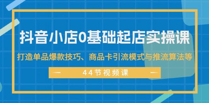 抖音小店0基础起店实操课，打造单品爆款技巧、商品卡引流模式与推流算法等-800资源网