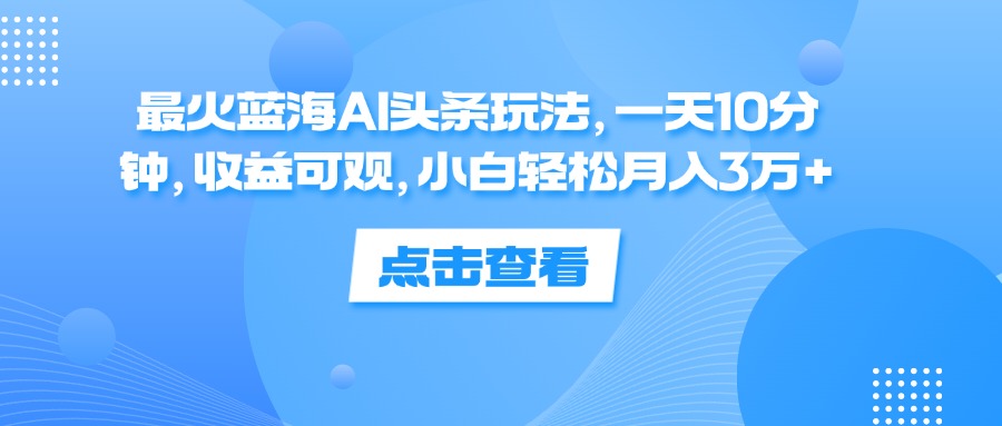 最火蓝海AI头条玩法，一天10分钟，收益可观，小白轻松月入3万+-800资源网