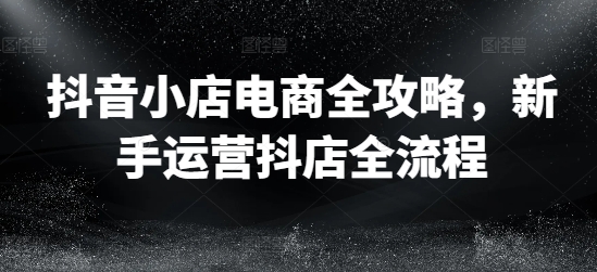 抖音小店电商全攻略，新手运营抖店全流程-800资源网