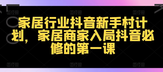 家居行业抖音新手村计划，家居商家入局抖音必修的第一课-800资源网