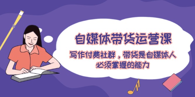 自媒体带货运营课：写作付费社群，带货是自媒体人必须掌握的能力-800资源网