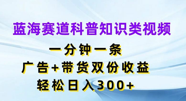 蓝海赛道科普知识类视频，一分钟一条，广告+带货双份收益，轻松日入300+-800资源网