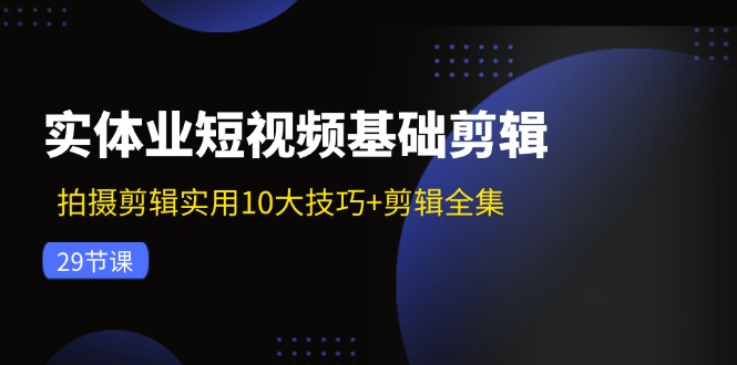 实体业短视频基础剪辑：拍摄剪辑实用10大技巧+剪辑全集（29节）-800资源网