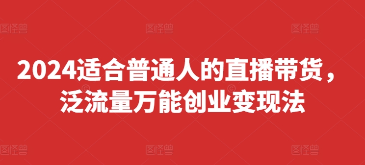 2024适合普通人的直播带货，泛流量万能创业变现法，上手快、落地快、起号快、变现快(更新8月)-800资源网