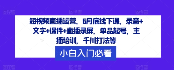 短视频直播运营，6月底线下课，录音+文字+课件+直播录屏，单品起号，主播培训，千川打法等-800资源网