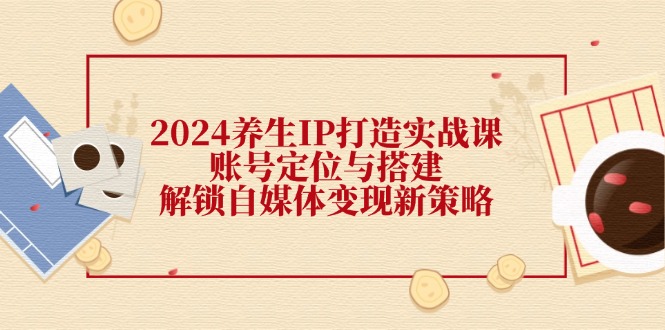 2024养生IP打造实战课：账号定位与搭建，解锁自媒体变现新策略-800资源网