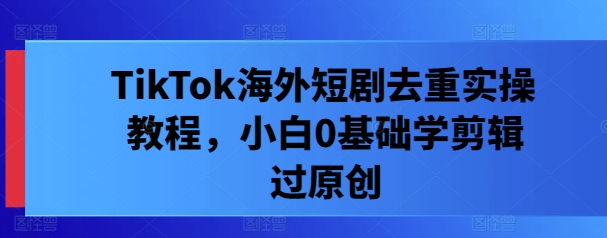 TikTok海外短剧去重实操教程，小白0基础学剪辑过原创-800资源网