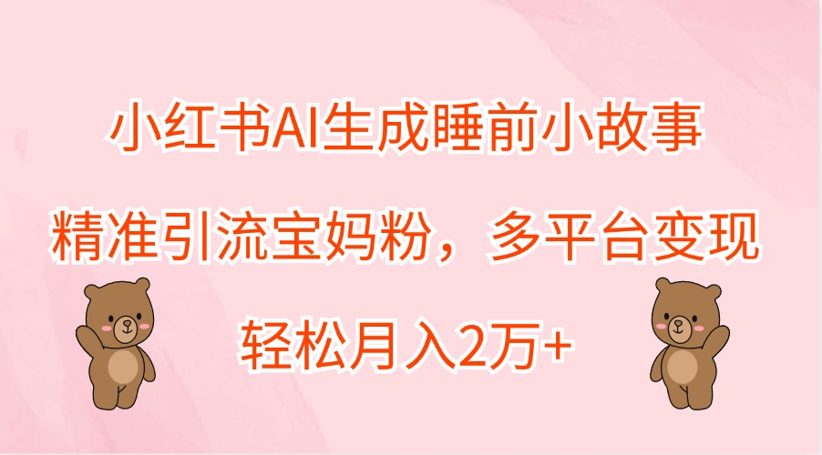 小红书AI生成睡前小故事，精准引流宝妈粉，多平台变现，轻松月入2万+-800资源网