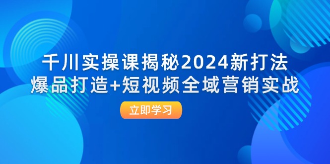 千川实操课揭秘2024新打法：爆品打造+短视频全域营销实战-800资源网