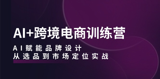 AI+跨境电商训练营：AI赋能品牌设计，从选品到市场定位实战-800资源网