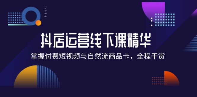抖店进阶线下课精华：掌握付费短视频与自然流商品卡，全程干货！-800资源网