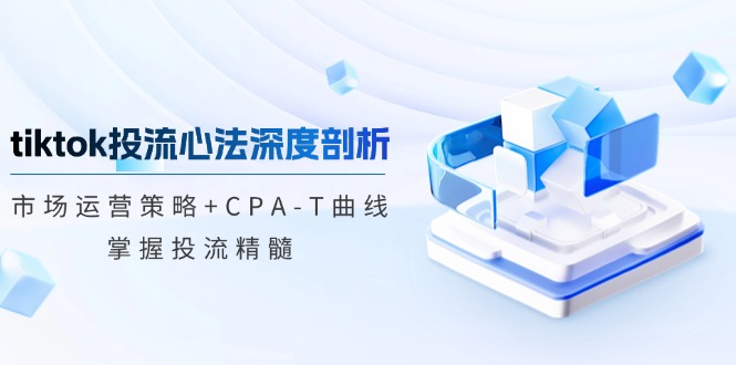 tiktok投流心法深度剖析：市场运营策略+CPA-T曲线，掌握投流精髓-800资源网