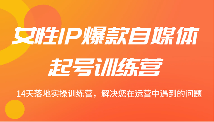 女性IP爆款自媒体起号训练营 14天落地实操训练营，解决您在运营中遇到的问题-800资源网