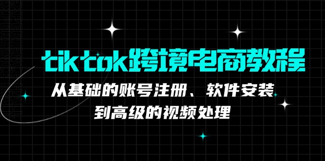 tiktok跨境电商教程:从基础的账号注册、软件安装,到高级的视频处理