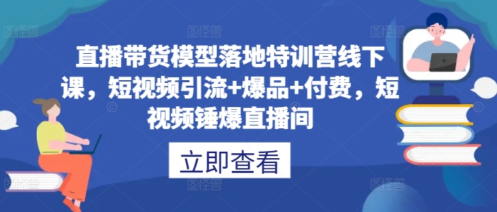 直播带货模型落地特训营线下课，​短视频引流+爆品+付费，短视频锤爆直播间-800资源网