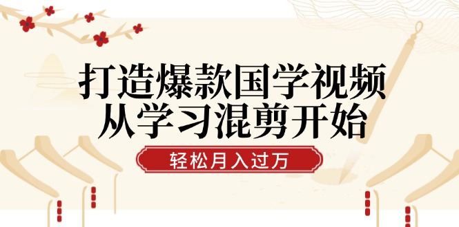 打造爆款国学视频，从学习混剪开始！轻松涨粉，视频号分成月入过万-800资源网