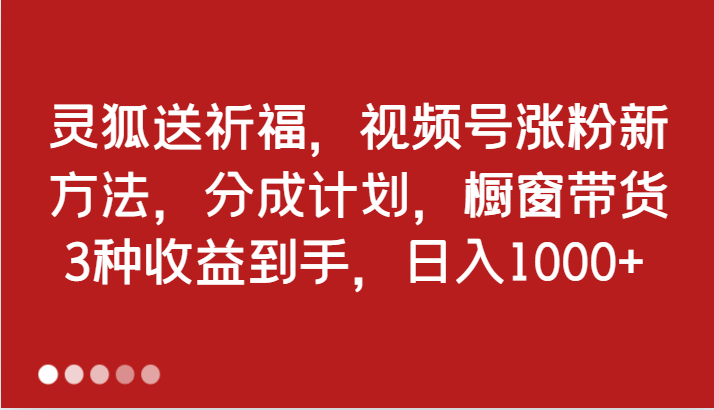 灵狐送祈福，视频号涨粉新方法，分成计划，橱窗带货 3种收益到手，日入1000+-800资源网