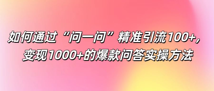 如何通过“问一问”精准引流100+， 变现1000+的爆款问答实操方法-800资源网
