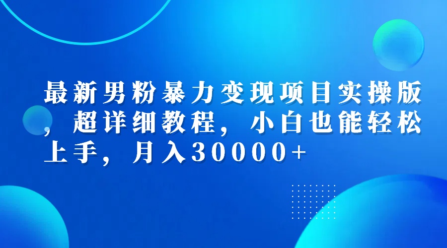 最新男粉暴力变现项目实操版，超详细教程，小白也能轻松上手，月入30000+-800资源网
