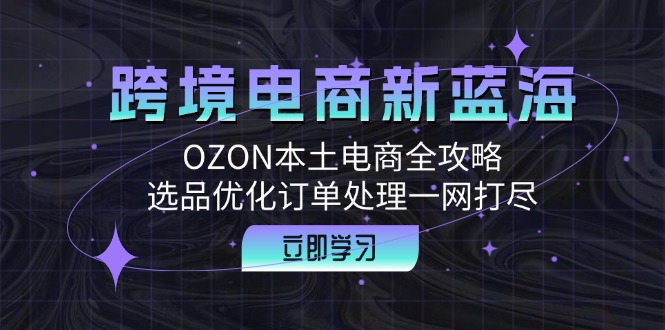 跨境电商新蓝海：OZON本土电商全攻略，选品优化订单处理一网打尽-800资源网