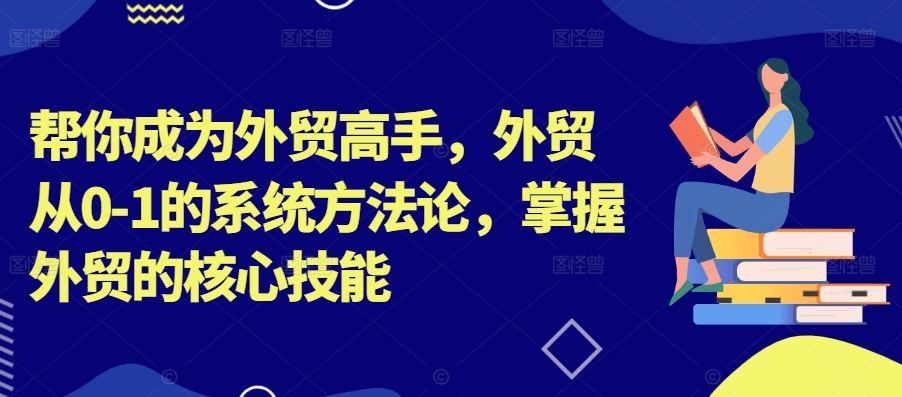 帮你成为外贸高手，外贸从0-1的系统方法论，掌握外贸的核心技能-800资源网