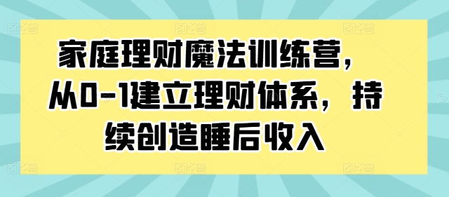 家庭理财魔法训练营，从0-1建立理财体系，持续创造睡后收入-800资源网