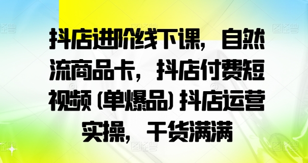 抖店进阶线下课，自然流商品卡，抖店付费短视频(单爆品)抖店运营实操，干货满满-800资源网