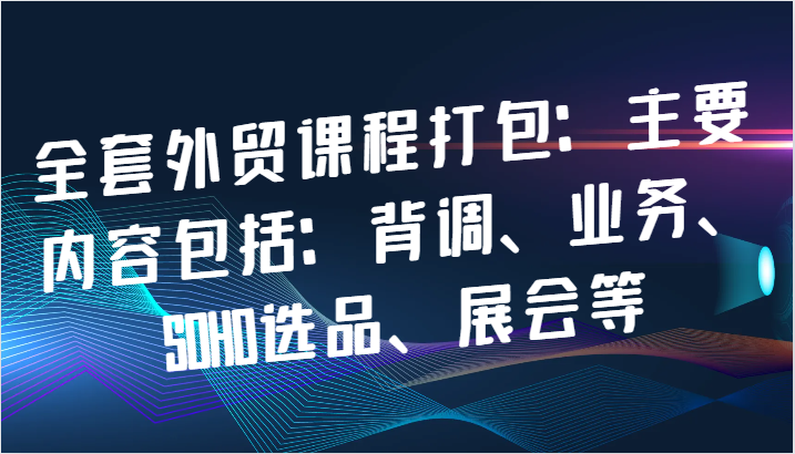 全套外贸课程打包：主要内容包括：背调、业务、SOHO选品、展会等-800资源网