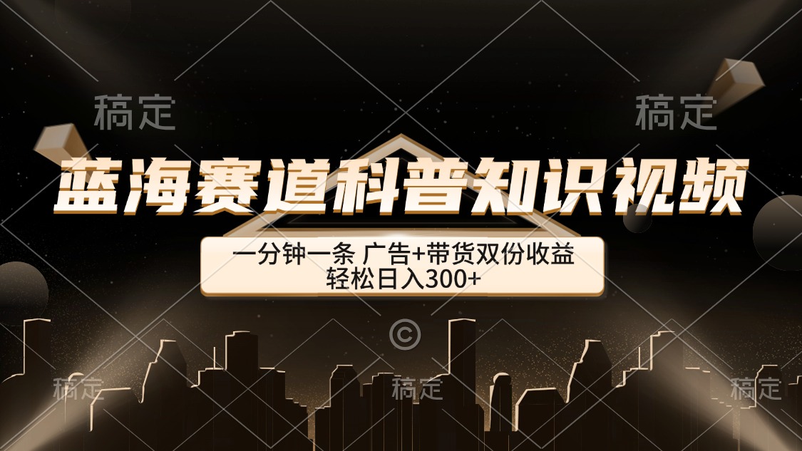 蓝海赛道科普知识类视频，一分钟一条， 广告+带货双份收益，轻松日入300+-800资源网
