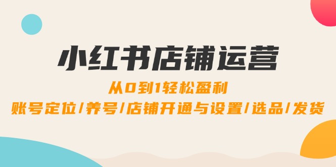小红书店铺运营：0到1轻松盈利，账号定位/养号/店铺开通与设置/选品/发货-800资源网
