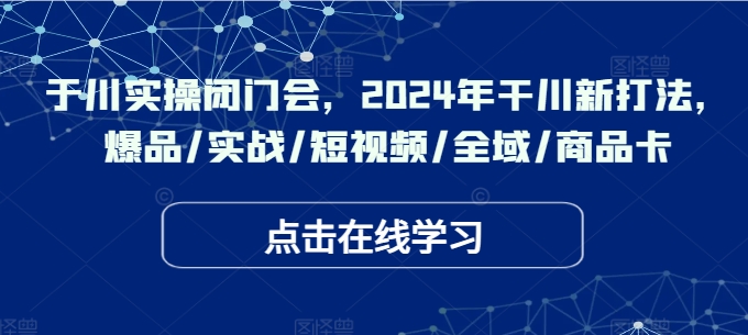 于川实操闭门会，2024年干川新打法，爆品/实战/短视频/全域/商品卡-800资源网