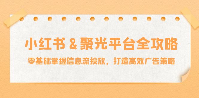 小红薯聚光平台全攻略：零基础掌握信息流投放，打造高效广告策略-800资源网