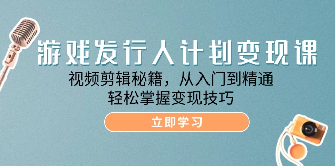 游戏发行人计划变现课：视频剪辑秘籍，从入门到精通，轻松掌握变现技巧-800资源网