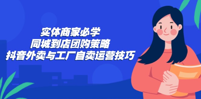实体商家必学：同城到店团购策略：抖音外卖与工厂自卖运营技巧-800资源网