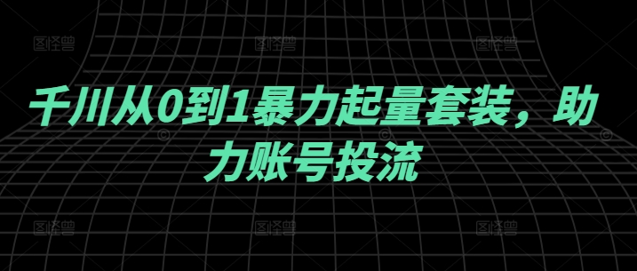 千川从0到1暴力起量套装，助力账号投流-800资源网