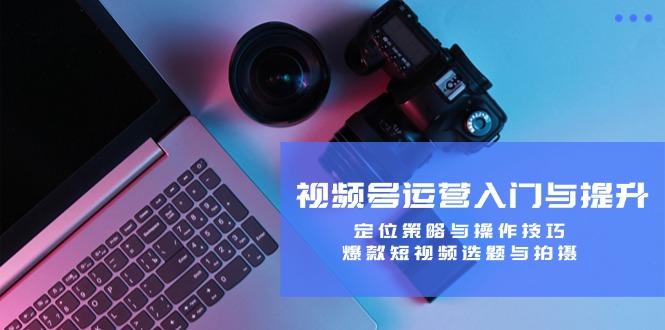 视频号运营入门与提升：定位策略与操作技巧，爆款短视频选题与拍摄-800资源网