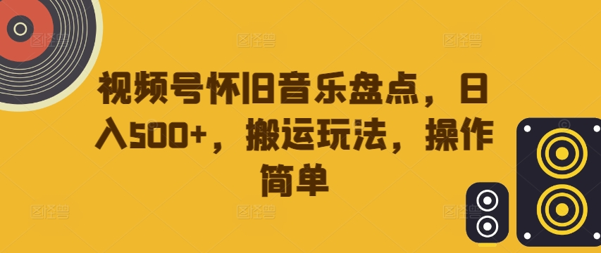 视频号怀旧音乐盘点，日入500+，搬运玩法，操作简单-800资源网