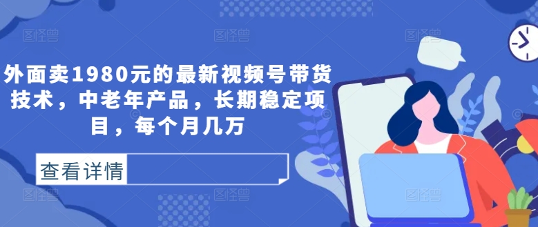 外面卖1980元的最新视频号带货技术，中老年产品，长期稳定项目，每个月几万-800资源网