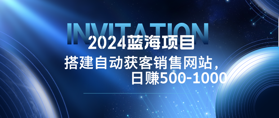 2024蓝海项目，搭建销售网站，自动获客，日赚500-1000-800资源网