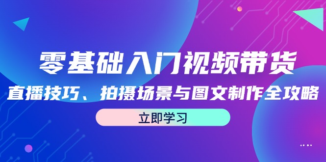 零基础入门视频带货：直播技巧、拍摄场景与图文制作全攻略-800资源网