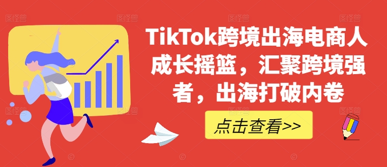 TikTok跨境出海电商人成长摇篮，汇聚跨境强者，出海打破内卷-800资源网