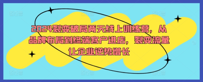 2024裂变破局两天线上训练营，从品牌布局到终端客户进店，裂变流量让企业逆势增长-800资源网