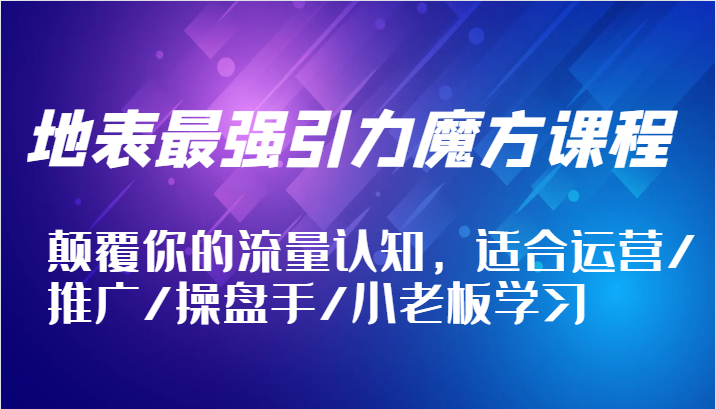 地表最强引力魔方课程，颠覆你的流量认知，适合运营/推广/操盘手/小老板学习-800资源网