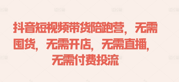 抖音短视频带货陪跑营，无需囤货、无需开店、无需直播,无需付费投流-800资源网