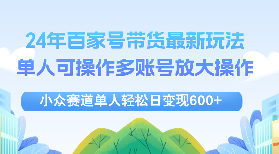 24年百家号视频带货最新玩法，单人可操作多账号放大操作，单人轻松日变…-800资源网