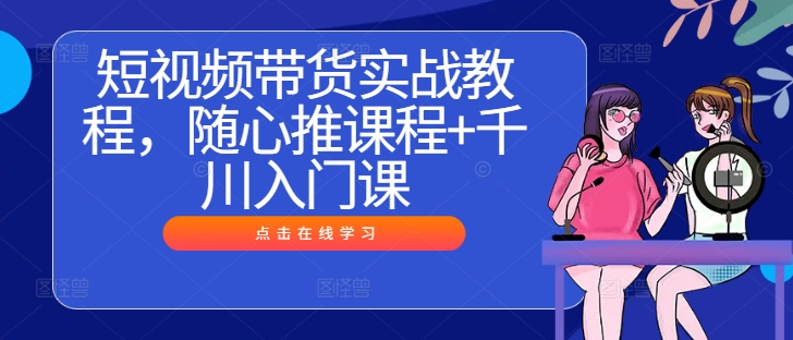 短视频带货实战教程，随心推课程+千川入门课-800资源网