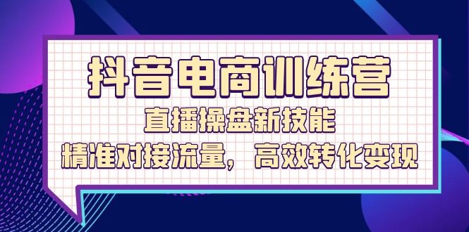 抖音电商训练营：直播操盘新技能，精准对接流量，高效转化变现-800资源网