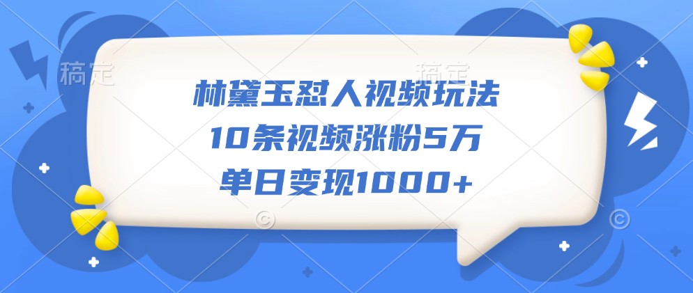林黛玉怼人视频玩法，10条视频涨粉5万，单日变现1000+-800资源网