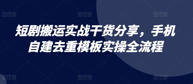 短剧搬运实战干货分享，手机自建去重模板实操全流程-800资源网