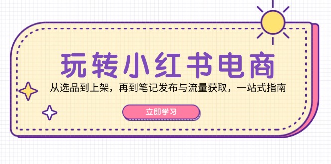 玩转小红书电商：从选品到上架，再到笔记发布与流量获取，一站式指南-800资源网